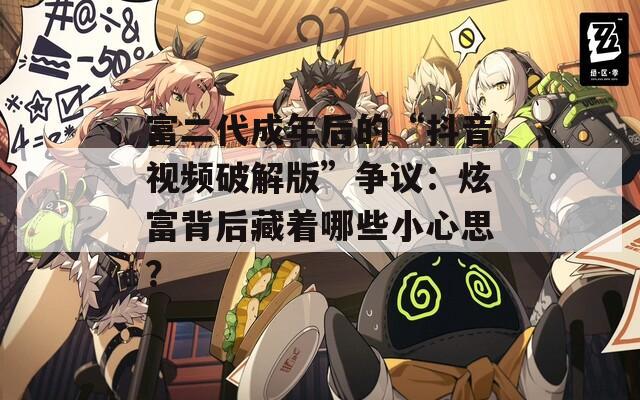 富二代成年后的“抖音视频破解版”争议：炫富背后藏着哪些小心思？