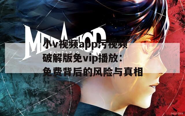 小v视频app污视频破解版免vip播放：免费背后的风险与真相