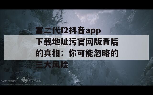 富二代f2抖音app下载地址污官网版背后的真相：你可能忽略的三大风险