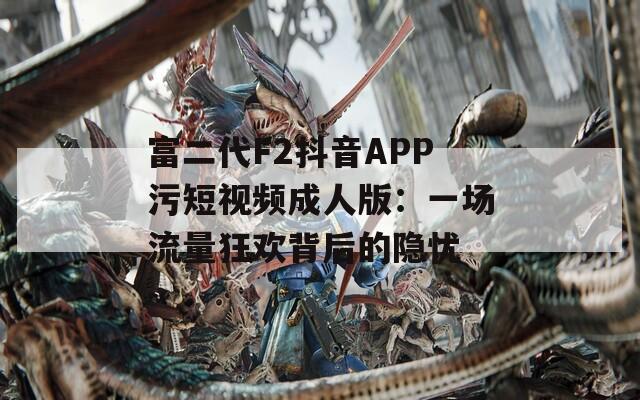 富二代F2抖音APP污短视频成人版：一场流量狂欢背后的隐忧