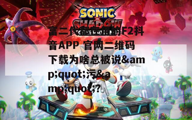 富二代都在用的F2抖音APP 官网二维码下载为啥总被说&quot;污&quot;？