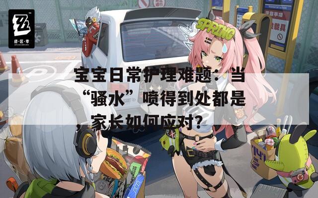 宝宝日常护理难题：当“骚水”喷得到处都是，家长如何应对？
