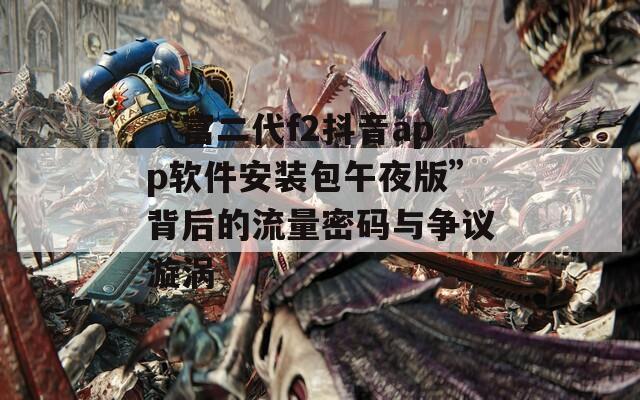 “富二代f2抖音app软件安装包午夜版”背后的流量密码与争议漩涡