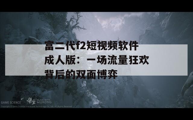 富二代f2短视频软件成人版：一场流量狂欢背后的双面博弈