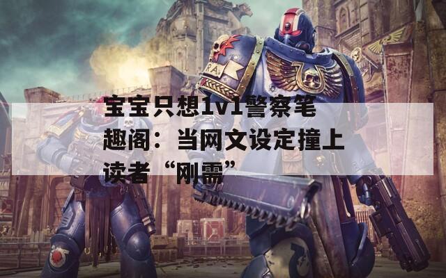宝宝只想1v1警察笔趣阁：当网文设定撞上读者“刚需”