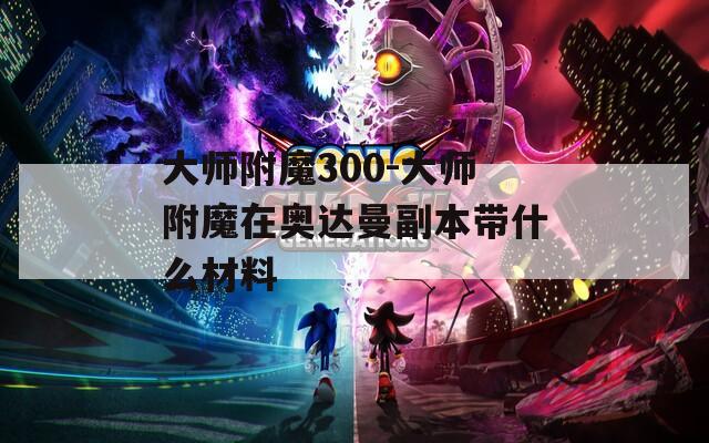 大师附魔300-大师附魔在奥达曼副本带什么材料