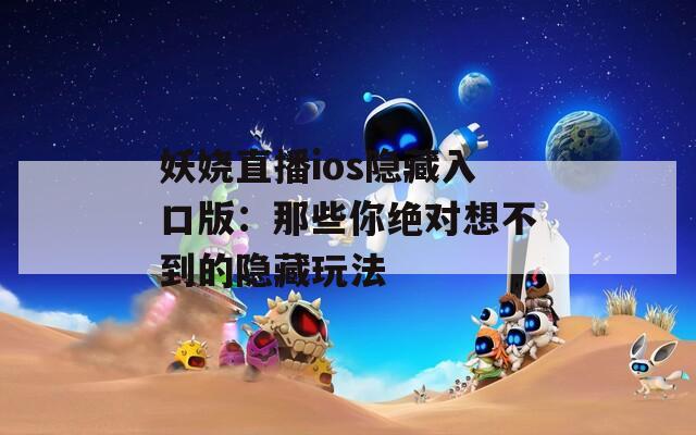 妖娆直播ios隐藏入口版：那些你绝对想不到的隐藏玩法