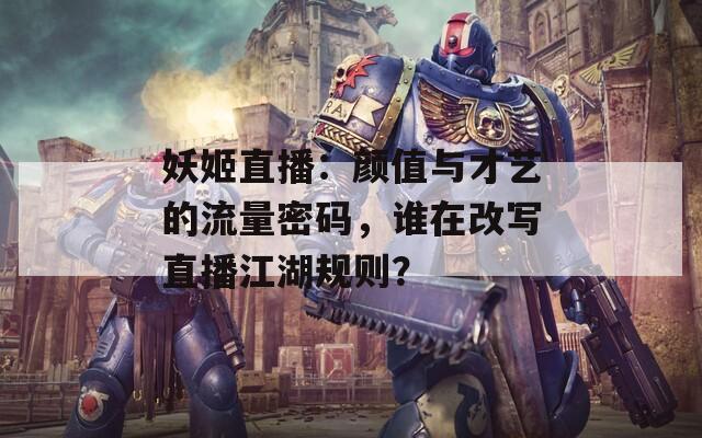 妖姬直播：颜值与才艺的流量密码，谁在改写直播江湖规则？