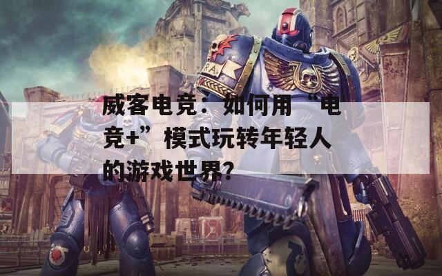 威客电竞：如何用“电竞+”模式玩转年轻人的游戏世界？