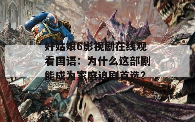 好姑娘6影视剧在线观看国语：为什么这部剧能成为家庭追剧首选？