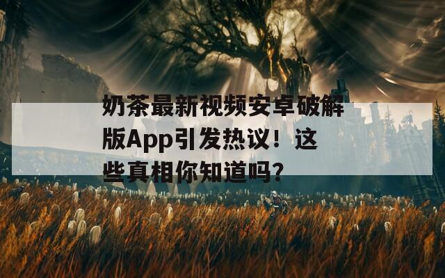 奶茶最新视频安卓破解版App引发热议！这些真相你知道吗？