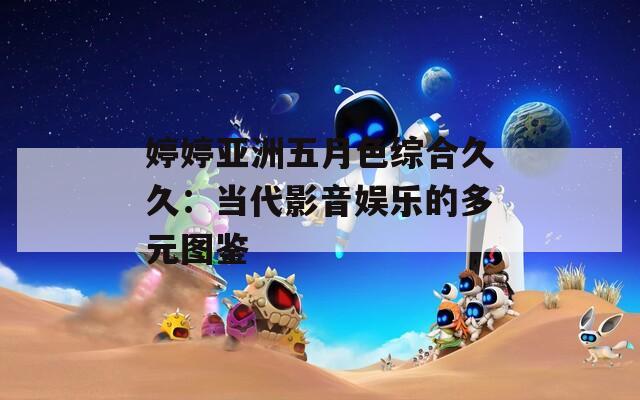 婷婷亚洲五月色综合久久：当代影音娱乐的多元图鉴