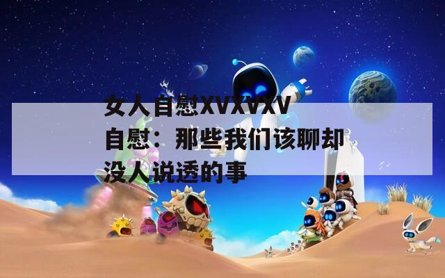 女人自慰XVXVXV自慰：那些我们该聊却没人说透的事
