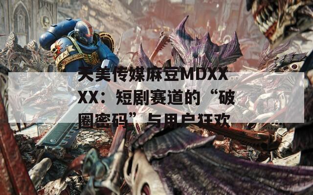 天美传媒麻豆MDXXXX：短剧赛道的“破圈密码”与用户狂欢