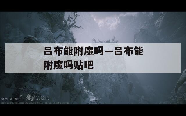吕布能附魔吗—吕布能附魔吗贴吧