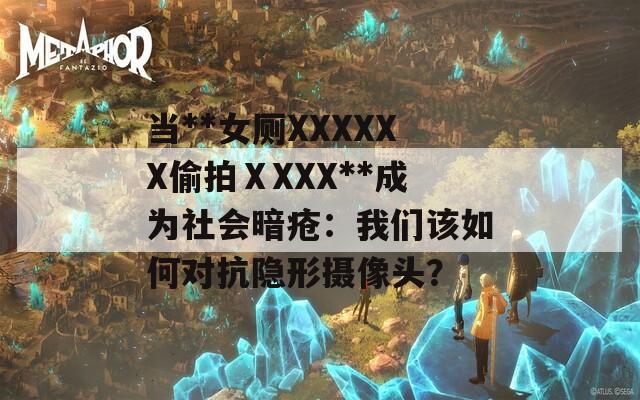 当**女厕XXXXXX偷拍ⅩXXX**成为社会暗疮：我们该如何对抗隐形摄像头？