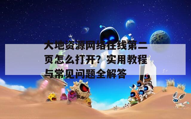 大地资源网络在线第二页怎么打开？实用教程与常见问题全解答