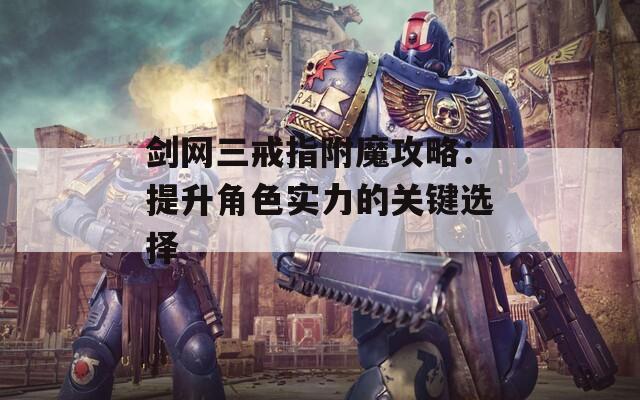 剑网三戒指附魔攻略：提升角色实力的关键选择