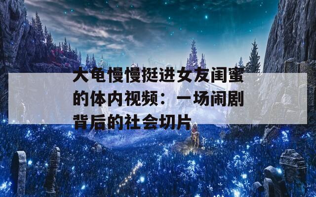 大龟慢慢挺进女友闺蜜的体内视频：一场闹剧背后的社会切片