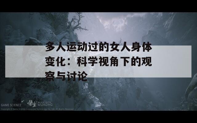 多人运动过的女人身体变化：科学视角下的观察与讨论