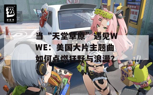 当“天堂草原”遇见WWE：美国大片主题曲如何点燃狂野与浪漫？