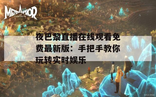 夜巴黎直播在线观看免费最新版：手把手教你玩转实时娱乐
