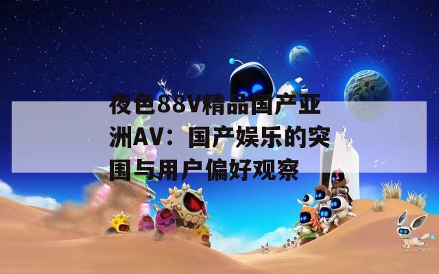 夜色88V精品国产亚洲AV：国产娱乐的突围与用户偏好观察