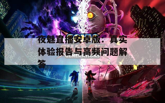 夜魅直播安卓版：真实体验报告与高频问题解答