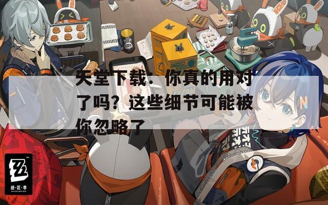 天堂下载：你真的用对了吗？这些细节可能被你忽略了