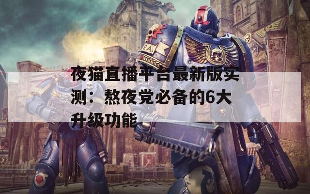 夜猫直播平台最新版实测：熬夜党必备的6大升级功能