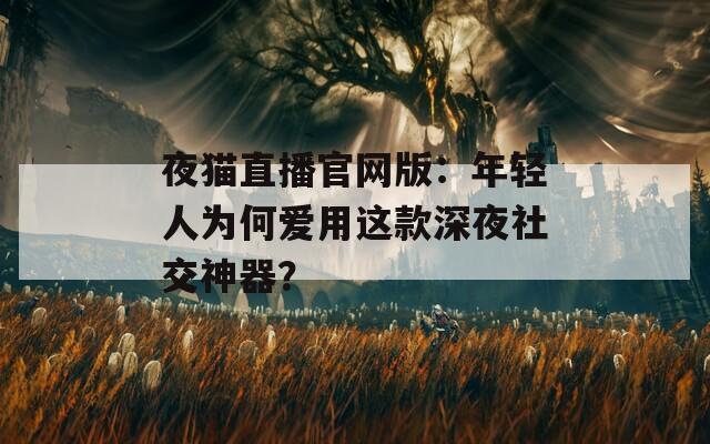 夜猫直播官网版：年轻人为何爱用这款深夜社交神器？