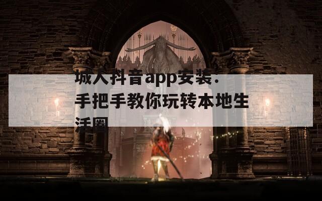 城人抖音app安装：手把手教你玩转本地生活圈