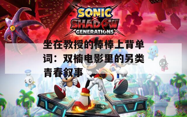 坐在教授的棒棒上背单词：双楠电影里的另类青春叙事