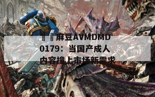 國産麻豆AVMDMD0179：当国产成人内容撞上市场新需求