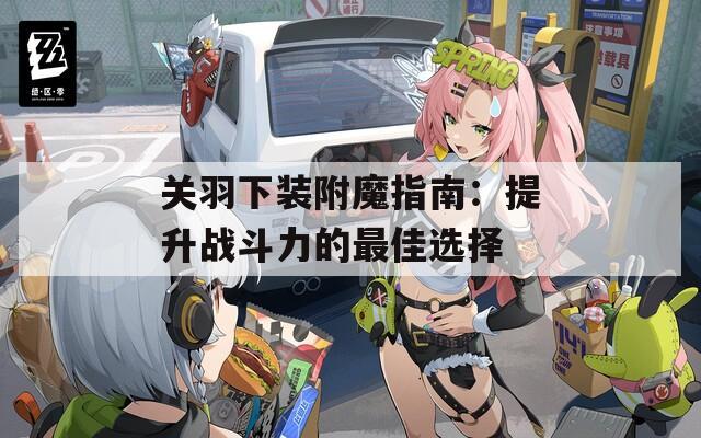关羽下装附魔指南：提升战斗力的最佳选择