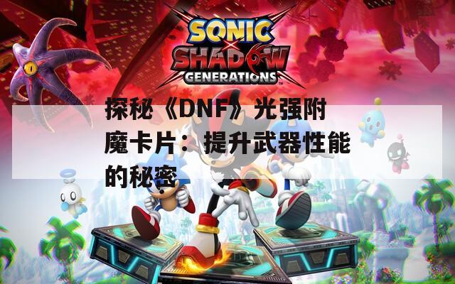 探秘《DNF》光强附魔卡片：提升武器性能的秘密