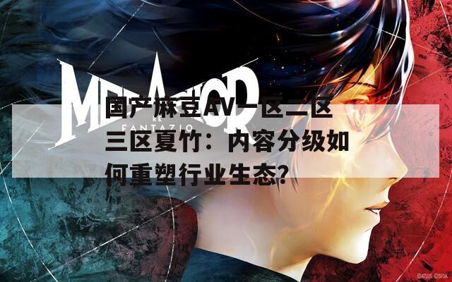 国产麻豆AV一区二区三区夏竹：内容分级如何重塑行业生态？