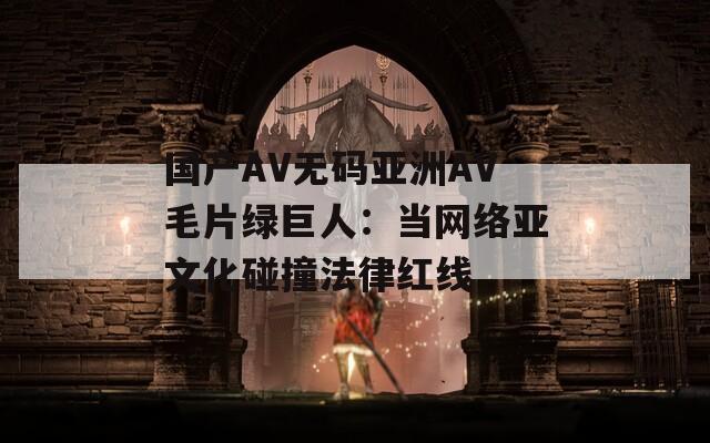 国产AV无码亚洲AV毛片绿巨人：当网络亚文化碰撞法律红线
