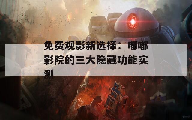 免费观影新选择：嘟嘟影院的三大隐藏功能实测