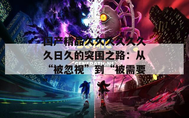 国产精品久久久久久久久日久的突围之路：从“被忽视”到“被需要”