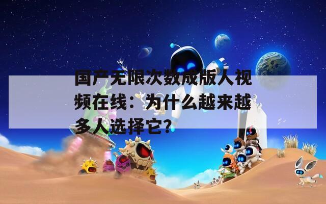 国产无限次数成版人视频在线：为什么越来越多人选择它？