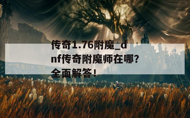 传奇1.76附魔_dnf传奇附魔师在哪？全面解答！