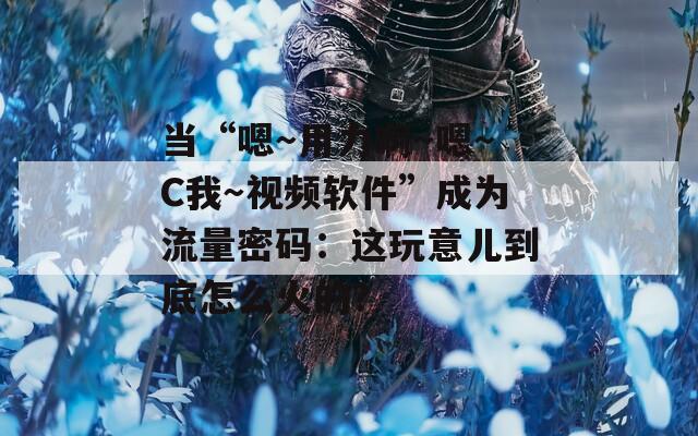 当“嗯～用力啊～嗯～C我～视频软件”成为流量密码：这玩意儿到底怎么火的？