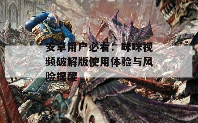 安卓用户必看：咪咪视频破解版使用体验与风险提醒