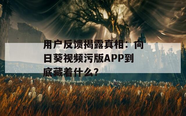 用户反馈揭露真相：向日葵视频污版APP到底藏着什么？