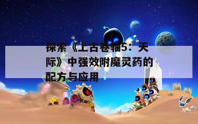 探索《上古卷轴5：天际》中强效附魔灵药的配方与应用