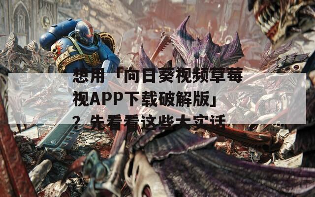想用「向日葵视频草莓视APP下载破解版」？先看看这些大实话