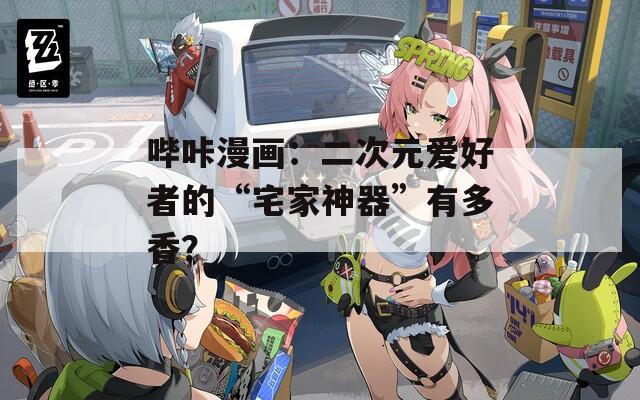 哔咔漫画：二次元爱好者的“宅家神器”有多香？