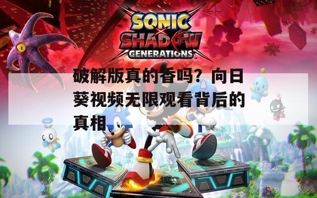 破解版真的香吗？向日葵视频无限观看背后的真相