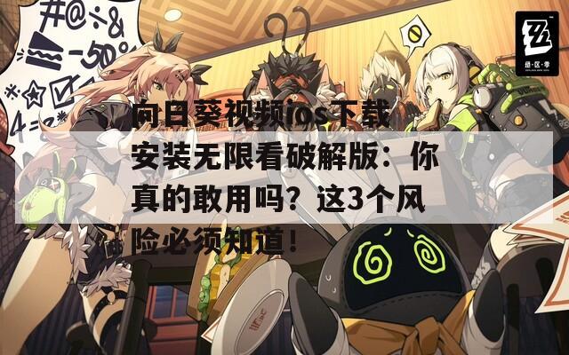 向日葵视频ios下载安装无限看破解版：你真的敢用吗？这3个风险必须知道！